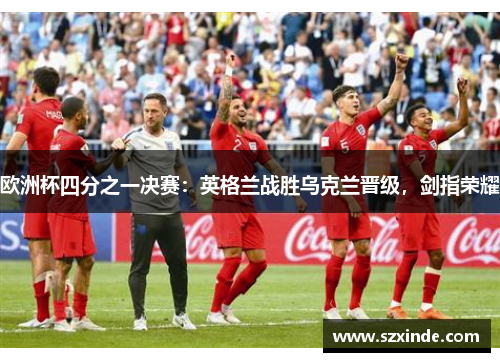 欧洲杯四分之一决赛：英格兰战胜乌克兰晋级，剑指荣耀
