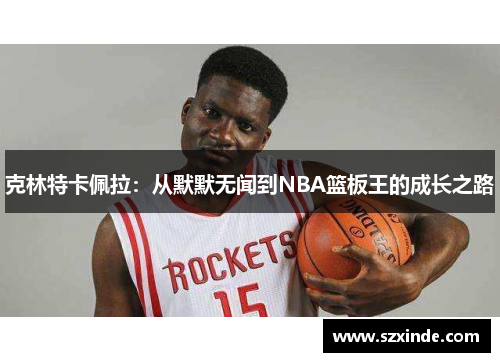克林特卡佩拉：从默默无闻到NBA篮板王的成长之路