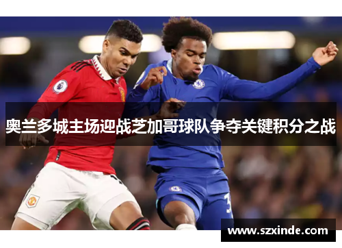 奥兰多城主场迎战芝加哥球队争夺关键积分之战