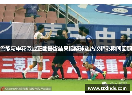 鲁能与申花激战正酣最终结果揭晓球迷热议精彩瞬间回顾