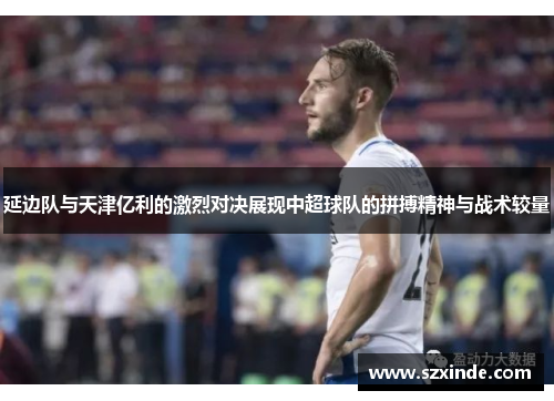 延边队与天津亿利的激烈对决展现中超球队的拼搏精神与战术较量