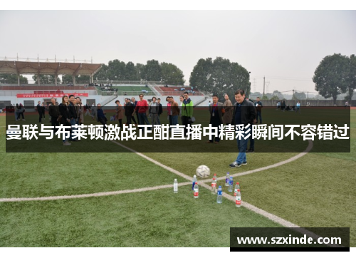 曼联与布莱顿激战正酣直播中精彩瞬间不容错过