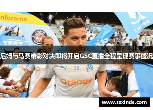 尼姆与马赛精彩对决即将开启GSC直播全程呈现赛事盛况