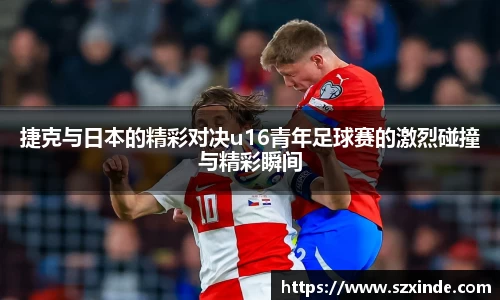 必一捷克与日本的精彩对决u16青年足球赛的激烈碰撞与精彩瞬间
